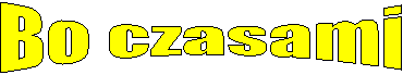 Bo czasami 
